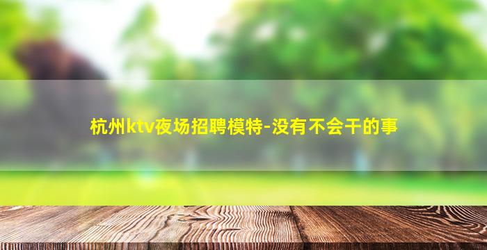 杭州ktv夜场招聘模特-没有不会干的事